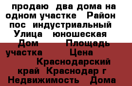 продаю  два дома на одном участке › Район ­ пос. индустриальный › Улица ­ юношеская › Дом ­ 34 › Площадь участка ­ 12 › Цена ­ 5 000 000 - Краснодарский край, Краснодар г. Недвижимость » Дома, коттеджи, дачи продажа   